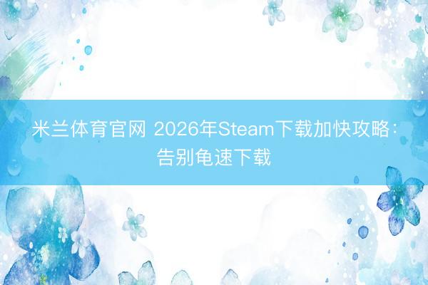 米兰体育官网 2026年Steam下载加快攻略：告别龟速下载
