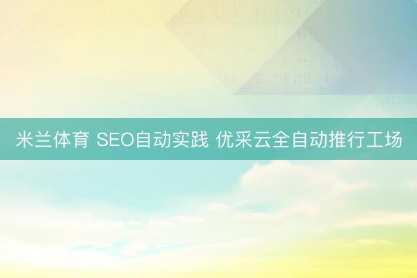 米兰体育 SEO自动实践 优采云全自动推行工场