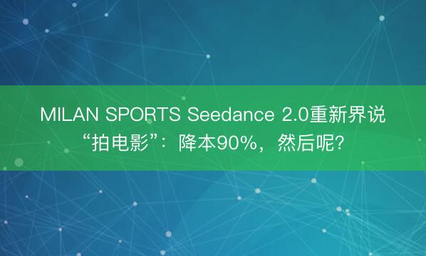 MILAN SPORTS Seedance 2.0重新界说“拍电影”：降本90%，然后呢？