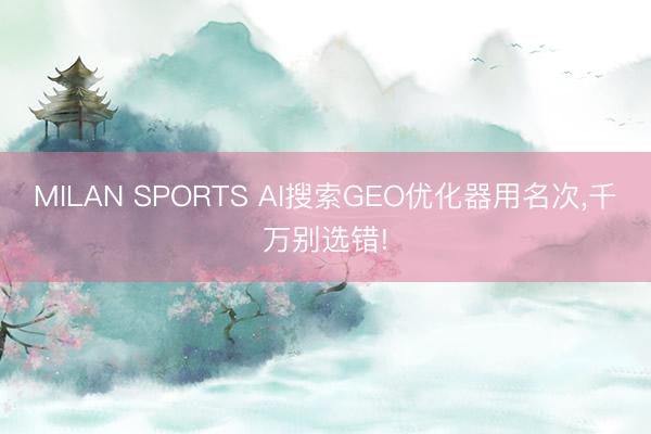 MILAN SPORTS AI搜索GEO优化器用名次，千万别选错!