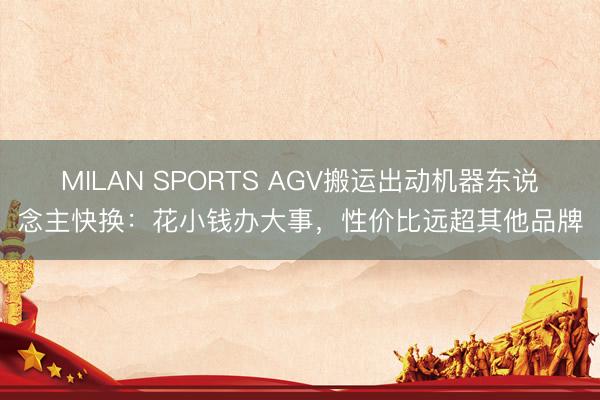MILAN SPORTS AGV搬运出动机器东说念主快换：花小钱办大事，性价比远超其他品牌
