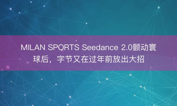 MILAN SPORTS Seedance 2.0颤动寰球后,字节又在过年前放出大招