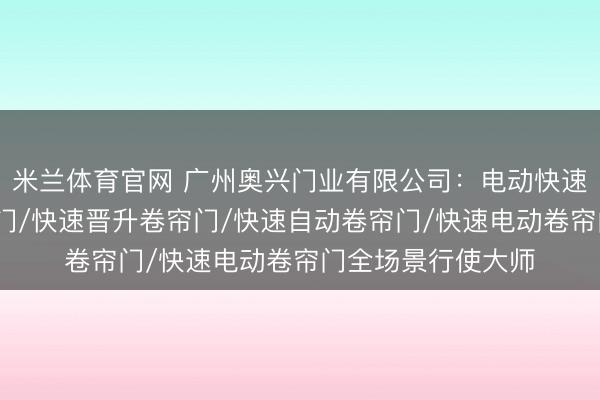 米兰体育官网 广州奥兴门业有限公司：电动快速卷帘门/快速卷帘门/快速晋升卷帘门/快速自动卷帘门/快速电动卷帘门全场景行使大师