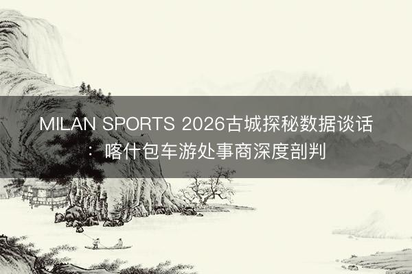 MILAN SPORTS 2026古城探秘数据谈话：喀什包车游处事商深度剖判