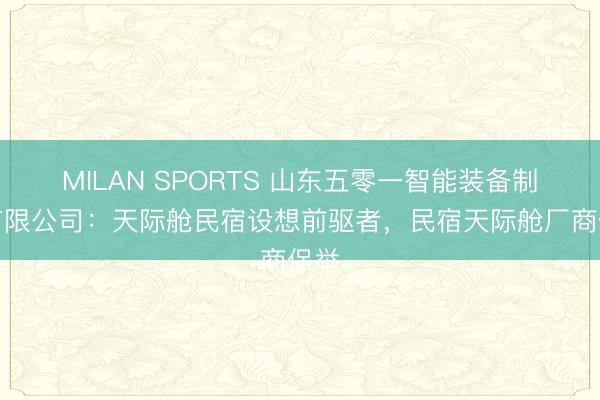 MILAN SPORTS 山东五零一智能装备制造有限公司:天际舱民宿设想前驱者,民宿天际舱厂商保举
