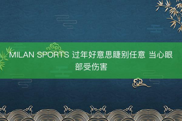 MILAN SPORTS 过年好意思睫别任意 当心眼部受伤害