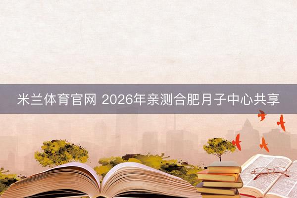 米兰体育官网 2026年亲测合肥月子中心共享