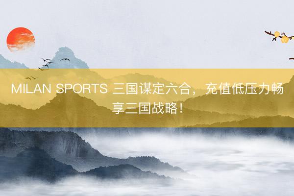 MILAN SPORTS 三国谋定六合，充值低压力畅享三国战略！