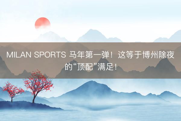 MILAN SPORTS 马年第一弹！这等于博州除夜的“顶配”满足！