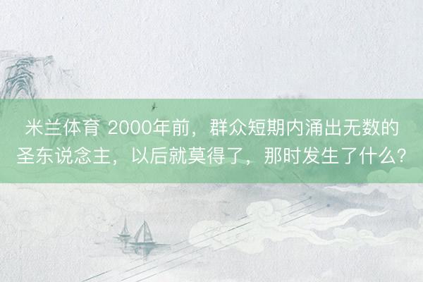 米兰体育 2000年前，群众短期内涌出无数的圣东说念主，以后就莫得了，那时发生了什么？