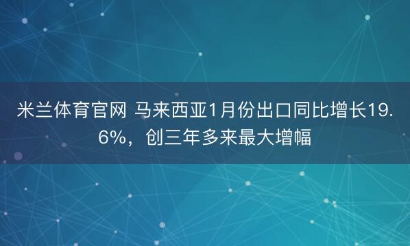 米兰体育官网 马来西亚1月份出口同比增长19.6%，创三年多来最大增幅