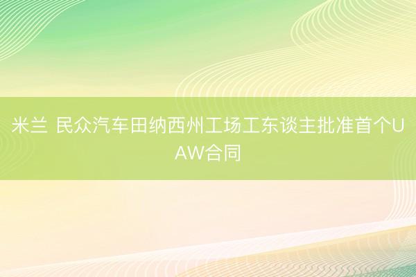 米兰 民众汽车田纳西州工场工东谈主批准首个UAW合同