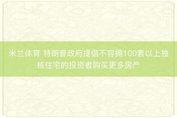 米兰体育 特朗普政府提倡不容拥100套以上独栋住宅的投资者购买更多房产