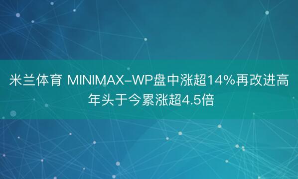 米兰体育 MINIMAX-WP盘中涨超14%再改进高 年头于今累涨超4.5倍