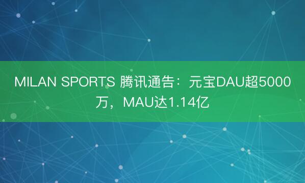 MILAN SPORTS 腾讯通告：元宝DAU超5000万，MAU达1.14亿