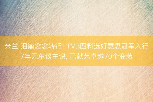 米兰 泪崩念念转行! TVB四料选好意思冠军入行7年无东谈主识， 已献艺卓越70个变装