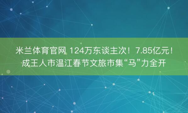 米兰体育官网 124万东谈主次!7.85亿元!成王人市温江春节文旅市集“马”力全开