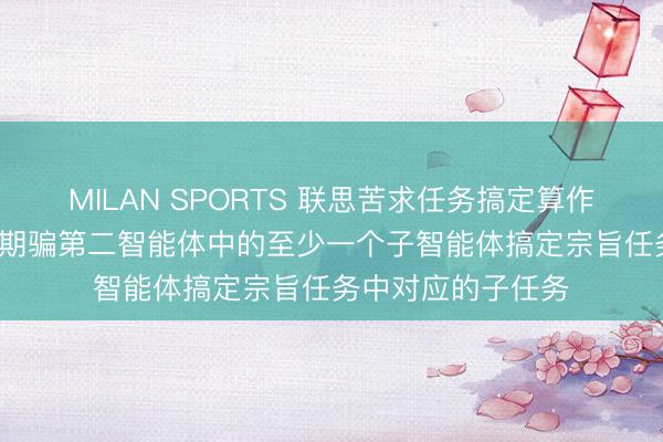 MILAN SPORTS 联思苦求任务搞定算作及电子开辟专利, 期骗第二智能体中的至少一个子智能体搞定宗旨任务中对应的子任务
