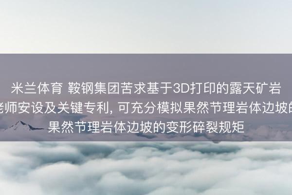 米兰体育 鞍钢集团苦求基于3D打印的露天矿岩体边坡底摩擦老师安设及关键专利， 可充分模拟果然节理岩体边坡的变形碎裂规矩