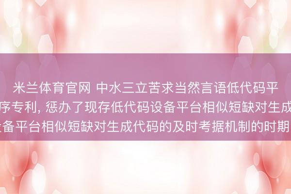 米兰体育官网 中水三立苦求当然言语低代码平台及时考据与反映程序专利, 惩办了现存低代码设备平台相似短缺对生成代码的及时考据机制的时期问题