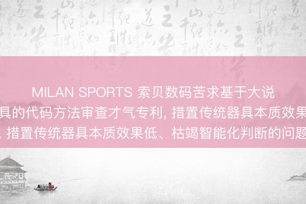 MILAN SPORTS 索贝数码苦求基于大说话模子与静态代码查验器具的代码方法审查才气专利， 措置传统器具本质效果低、枯竭智能化判断的问题
