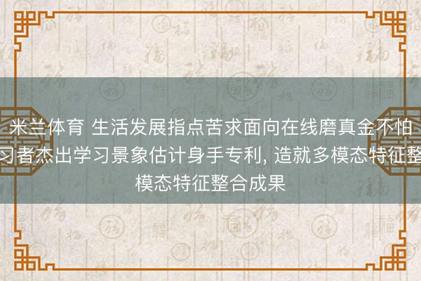 米兰体育 生活发展指点苦求面向在线磨真金不怕火的学习者杰出学习景象估计身手专利， 造就多模态特征整合成果