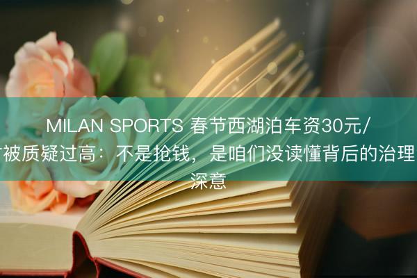 MILAN SPORTS 春节西湖泊车资30元/小时被质疑过高：不是抢钱，是咱们没读懂背后的治理深意