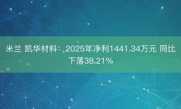 米兰 凯华材料:2025年净利1441.34万元 同比下落38.21%