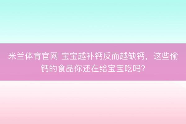 米兰体育官网 宝宝越补钙反而越缺钙，这些偷钙的食品你还在给宝宝吃吗？