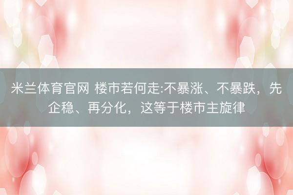 米兰体育官网 楼市若何走:不暴涨、不暴跌,先企稳、再分化,这等于楼市主旋律