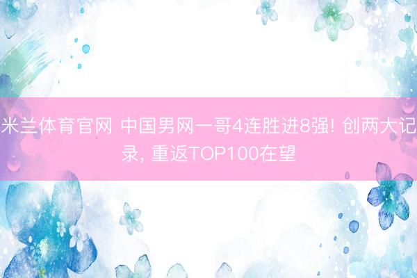 米兰体育官网 中国男网一哥4连胜进8强! 创两大记录， 重返TOP100在望