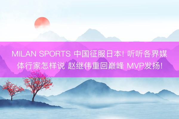 MILAN SPORTS 中国征服日本! 听听各界媒体行家怎样说 赵继伟重回巅峰 MVP发扬!