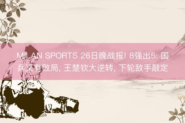 MILAN SPORTS 26日晚战报! 8强出5: 国乒又有败局, 王楚钦大逆转, 下轮敌手敲定