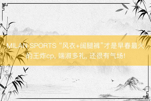 MILAN SPORTS “风衣+阔腿裤”才是早春最火的王炸cp， 端淑多礼， 还很有气场!
