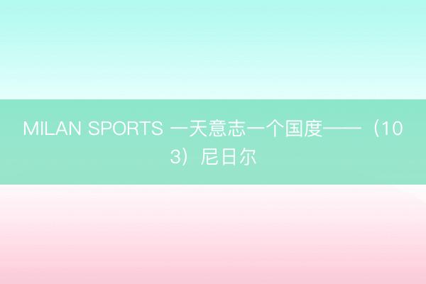 MILAN SPORTS 一天意志一个国度——(103)尼日尔