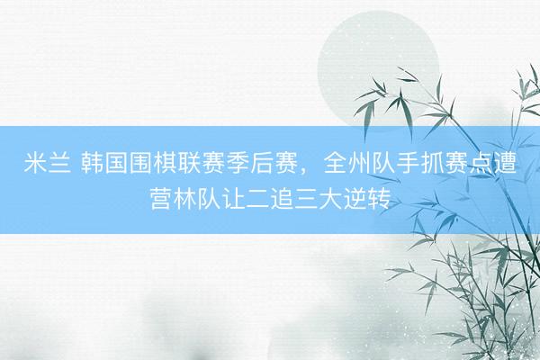 米兰 韩国围棋联赛季后赛,全州队手抓赛点遭营林队让二追三大逆转