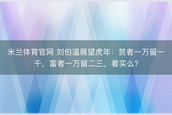 米兰体育官网 刘伯温展望虎年:贫者一万留一千,富者一万留二三,着实么?