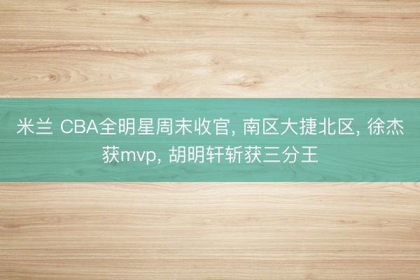 米兰 CBA全明星周末收官， 南区大捷北区， 徐杰获mvp， 胡明轩斩获三分王